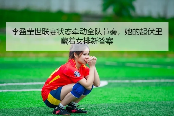 李盈莹世联赛状态牵动全队节奏，她的起伏里藏着女排新答案