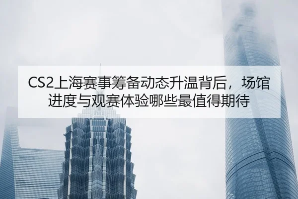 CS2上海赛事筹备动态升温背后，场馆进度与观赛体验哪些最值得期待